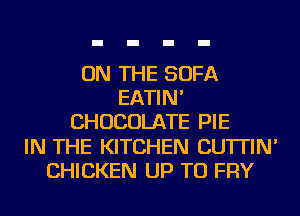 ON THE SOFA
EATIN'
CHOCOLATE PIE
IN THE KITCHEN CU'ITIN'
CHICKEN UP TO FRY