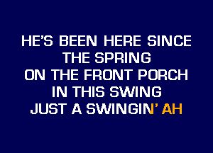 HE'S BEEN HERE SINCE
THE SPRING
ON THE FRONT PORCH
IN THIS SWING
JUST A SWINGIN' AH