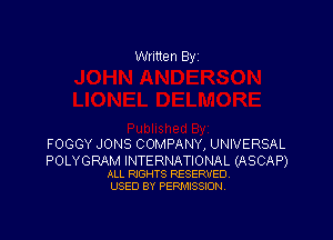 Written By

FOGGY JONS COMPANY, UNIVERSAL

POLYGRAM INTERNATIONAL (ASCAP)
ALL RIGHTS RESERVED
USED BY PERMISSION