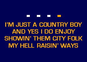 I'M JUST A COUNTRY BOY
AND YES I DO ENJOY
SHOWIN' THEM CITY FOLK

MY HELL RAISIN' WAYS
