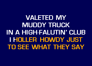 VALETED MY
MUDDY TRUCK
IN A HIGH-FALUTIN' CLUB
I HOLLER HOWDY JUST
TO SEE WHAT THEY SAY