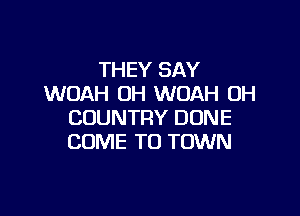 THEY SAY
WOAH 0H WOAH OH

COUNTRY DONE
COME TO TOWN