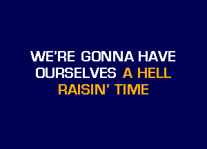 WE'RE GONNA HAVE
OURSELVES A HELL

RAISIN' TIME