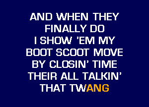 AND WHEN THEY
FINALLY DO
I SHOW 'EM MY
BOOT SCOUT MOVE
BY CLCISIN' TIME
THEIR ALL TALKIN'

THAT WANG l
