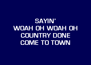 SAYIN'
WOAH OH WOAH OH

COUNTRY DUNE
COME TO TOWN