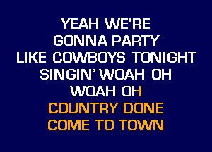 YEAH WE'RE
GONNA PARTY
LIKE COWBOYS TONIGHT
SINGIN'WOAH OH
WOAH OH
COUNTRY DONE
COME TO TOWN