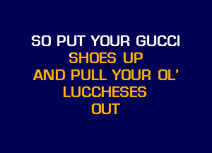 SO PUT YOUR GUCCI
SHOES UP
AND PULL YOUR 0U

LUCCHESES
OUT