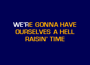 WE'RE GONNA HAVE
OURSELVES A HELL

RAISIN' TIME