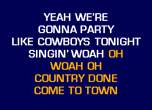 YEAH WE'RE
GONNA PARTY
LIKE COWBOYS TONIGHT
SINGIN'WOAH OH
WOAH OH
COUNTRY DONE
COME TO TOWN