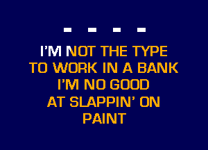I'M NOT THE TYPE
TO WORK IN A BANK

I'M NO GOOD

AT SLAPPIN' 0N
PAINT