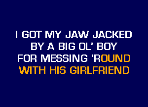 I GOT MY JAW JACKED
BY A BIG OL' BOY
FOR MESSING 'ROUND
WITH HIS GIRLFRIEND