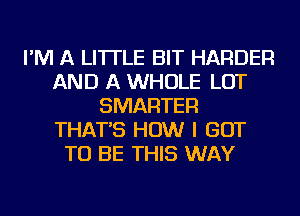 I'M A LITTLE BIT HARDER
AND A WHOLE LOT
SMARTER
THAT'S HOW I GOT
TO BE THIS WAY