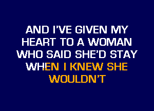 AND I'VE GIVEN MY
HEART TO A WOMAN
WHO SAID SHE'D STAY
WHEN I KNEW SHE
WOULDN'T