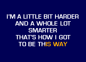 I'M A LITTLE BIT HARDER
AND A WHOLE LOT
SMARTER
THAT'S HOW I GOT
TO BE THIS WAY