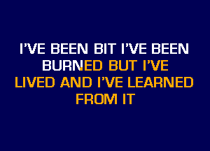 I'VE BEEN BIT I'VE BEEN
BURNED BUT I'VE
LIVED AND I'VE LEARNED
FROM IT