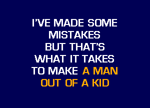 I'VE MADE SOME
MISTAKES
BUT THAT'S

WHAT IT TAKES
TO MAKE A MAN
OUT OF A KID