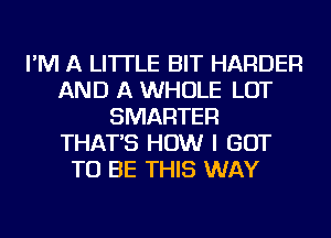 I'M A LITTLE BIT HARDER
AND A WHOLE LOT
SMARTER
THAT'S HOW I GOT
TO BE THIS WAY