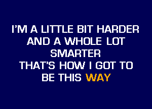 I'M A LITTLE BIT HARDER
AND A WHOLE LOT
SMARTER
THAT'S HOW I GOT TO
BE THIS WAY