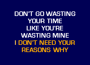 DON'T GO WASTING
YOUR TIME
LIKE YOU'RE

WASTING MINE
I DON'T NEED YOUR
REASONS WHY

g