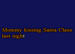 Mommy kissing Santa Claus
last night