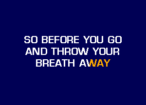 SO BEFORE YOU GO
AND THROW YOUR

BREATH AWAY