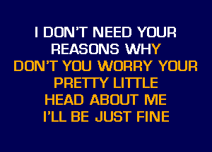 I DON'T NEED YOUR
REASONS WHY
DON'T YOU WORRY YOUR
PRE'ITY LI'ITLE
HEAD ABOUT ME
I'LL BE JUST FINE