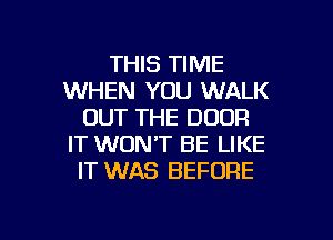 THIS TIME
WHEN YOU WALK
OUT THE DOOR
IT WON'T BE LIKE
IT WAS BEFORE

g