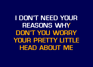 I DON'T NEED YOUR
REASONS WHY
DON'T YOU WORRY
YOUR PRETTY LITTLE
HEAD ABOUT ME