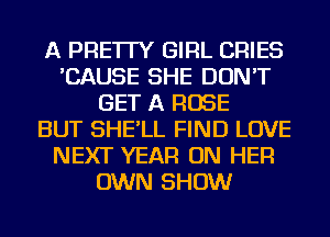 A PRE'ITY GIRL CRIES
'CAUSE SHE DON'T
GET A ROSE
BUT SHE'LL FIND LOVE
NEXT YEAR ON HER
OWN SHOW