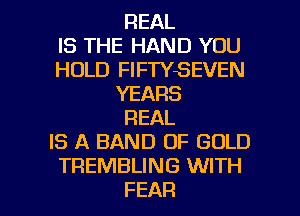 REAL
IS THE HAND YOU
HOLD FIFTYSEVEN
YEARS
REAL
IS A BAND OF GOLD
TREMBLING WITH

FEAR l