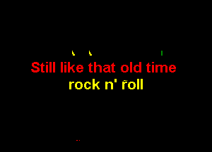 Still like that old time

rock n' roll