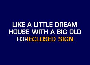 LIKE A LITTLE DREAM
HOUSE WITH A BIG OLD
FORECLOSED SIGN
