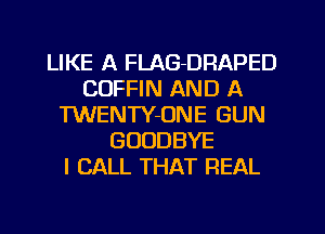 LIKE A FLAG-DRAPED
COFFIN AND A
TWENTY-ONE GUN
GOODBYE
I CALL THAT REAL