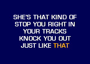 SHE'S THAT KIND OF
STOP YOU RIGHT IN
YOUR TRACKS
KNOCK YOU OUT
JUST LIKE THAT

g