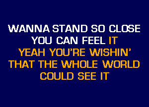 WANNA STAND SO CLOSE
YOU CAN FEEL IT
YEAH YOU'RE WISHIN'
THAT THE WHOLE WORLD
COULD SEE IT