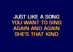 JUST LIKE A SONG
YOU WANT TO SING
AGAIN AND AGAIN
SHE'S THAT KIND

g