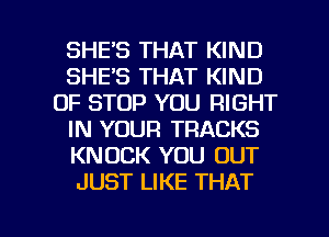 SHE'S THAT KIND
SHE'S THAT KIND
OF STOP YOU RIGHT
IN YOUR TRACKS
KNOCK YOU OUT
JUST LIKE THAT

g