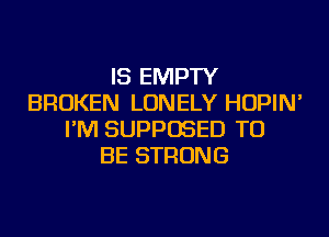 IS EMPTY
BROKEN LONELY HOPIM

I'M SUPPOSED TO
BE STRONG