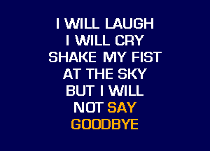 I WILL LAUGH
IUWLLCRY
SHAKE MY FIST
AT THE SKY

BUT I WILL
NOT SAY
GOODBYE