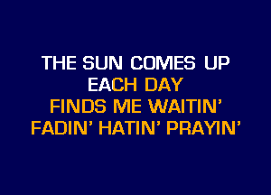 THE SUN COMES UP
EACH DAY
FINDS ME WAITIN'
FADIN' HATIN' PRAYIN'