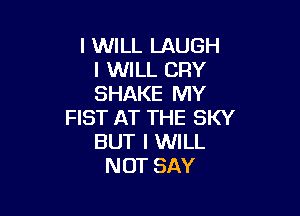 I WILL LAUGH
I WILL CRY
SHAKE MY

FIST AT THE SKY
BUT I WILL
NOT SAY