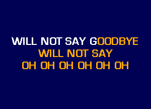 WILL NOT SAY GOODBYE
WILL NOT SAY

OH 0H OH OH OH OH