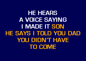 HE HEARS
A VOICE SAYING
I MADE IT SON
HE SAYS I TOLD YOU DAD
YOU DIDN'T HAVE
TO COME