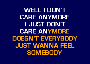 WELL I DON'T
CARE ANYMURE
I JUST DON'T
CARE ANYMORE
DOESN'T EVERYBODY
JUST WANNA FEEL
SOMEBODY