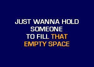 JUST WANNA HOLD
SOMEONE

TO FILL THAT
EMPTY SPACE