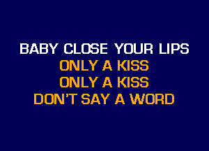 BABY CLOSE YOUR LIPS
ONLY A KISS

ONLY A KISS
DON'T SAY A WORD