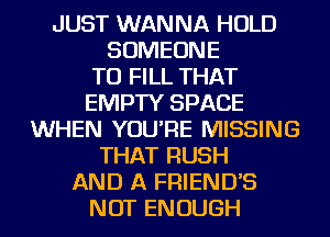 JUST WANNA HOLD

SOMEONE

TO FILL THAT

EMPTY SPACE

WHEN YOU'RE MISSING
THAT RUSH
AND A FRIEND'S
NOT ENOUGH