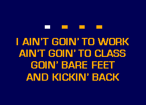 l AIN'T GUIN' TO WORK
AIN'T GOIN' TO CLASS
GUIN BARE FEET

AND KICKIN' BACK