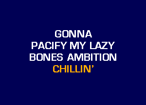 GONNA
PACIFY MY LAZY

BONES AMBITION
CHILLIN'