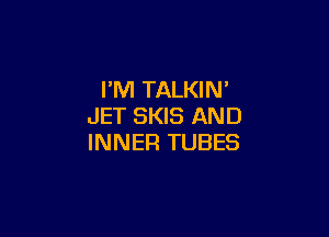 I'M TALKIN'
JET SKIS AND

INNEFI TUBES
